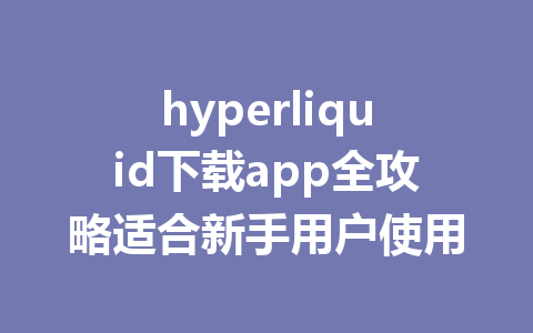 hyperliquid下载app全攻略适合新手用户使用 一