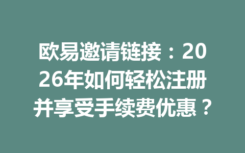 欧易邀请链接:2026年如何轻松注册并享受手续费优惠? 一