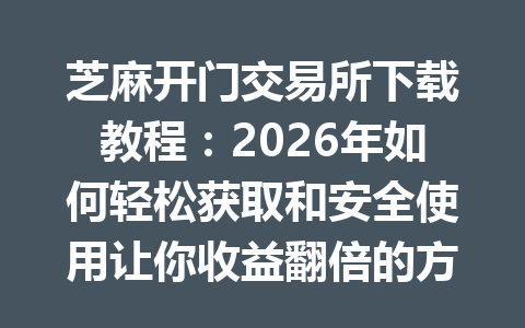 芝麻开门交易所下载教程：2026年如何轻松获取和安全使用让你收益翻倍的方法 一