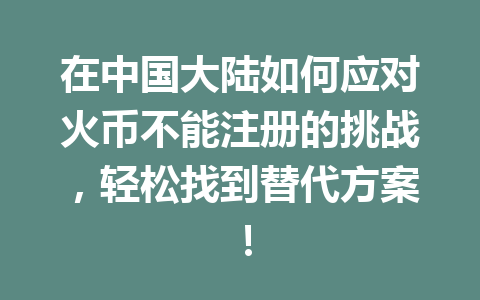 在中国大陆如何应对火币不能注册的挑战,轻松找到替代方案! 一