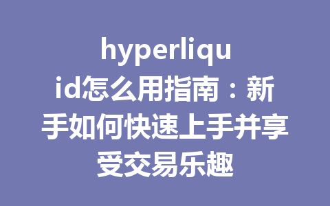 hyperliquid怎么用指南:新手如何快速上手并享受交易乐趣 一