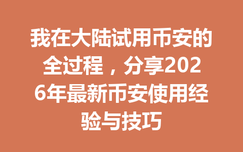 我在大陆试用币安的全过程,分享2026年最新币安使用经验与技巧 一