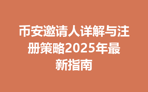 币安邀请人详解与注册策略2025年最新指南 一