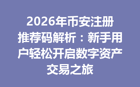 2026年币安注册推荐码解析：新手用户轻松开启数字资产交易之旅 一
