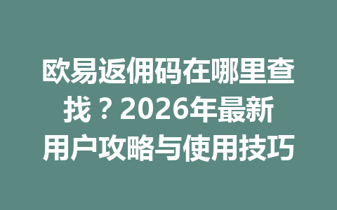 欧易返佣码在哪里查找?2026年最新用户攻略与使用技巧 一