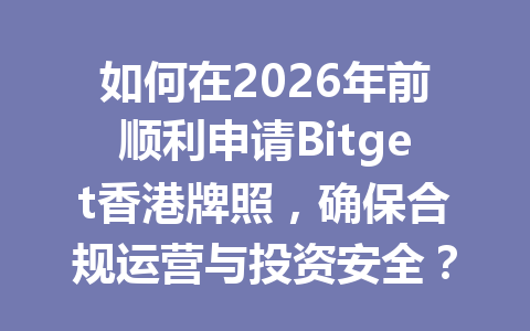 如何在2026年前顺利申请Bitget香港牌照,确保合规运营与投资安全? 一