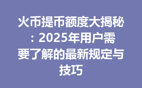 火币提币额度大揭秘:2025年用户需要了解的最新规定与技巧 一