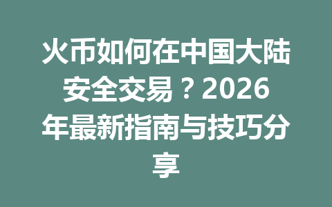 火币如何在中国大陆安全交易?2026年最新指南与技巧分享 一