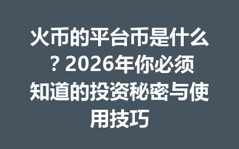 火币的平台币是什么?2026年你必须知道的投资秘密与使用技巧 一