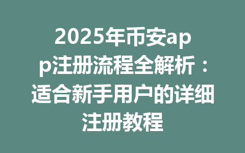 2025年币安app注册流程全解析:适合新手用户的详细注册教程 一