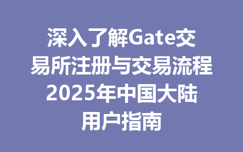 深入了解Gate交易所注册与交易流程2025年中国大陆用户指南 一