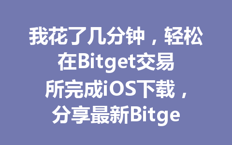 我花了几分钟,轻松在Bitget交易所完成iOS下载,分享最新Bitget下载教程! 一