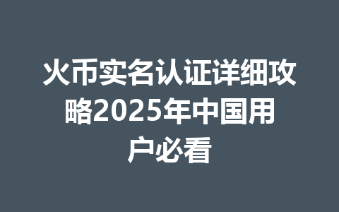火币实名认证详细攻略2025年中国用户必看 一