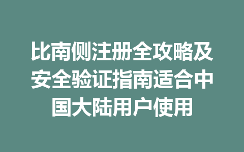 比南侧注册全攻略及安全验证指南适合中国大陆用户使用 一
