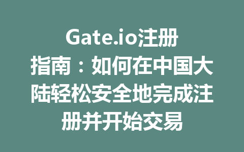 Gate.io注册指南:如何在中国大陆轻松安全地完成注册并开始交易 一