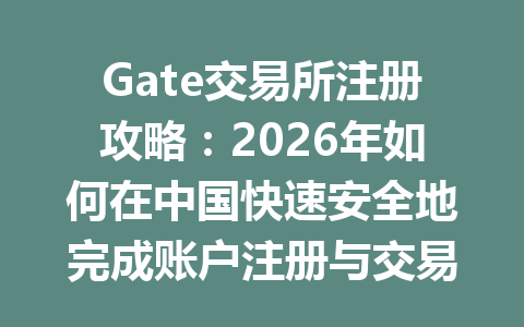 Gate交易所注册攻略:2026年如何在中国快速安全地完成账户注册与交易? 一