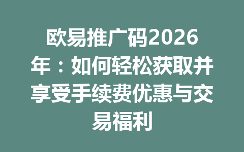 欧易推广码2026年:如何轻松获取并享受手续费优惠与交易福利 一