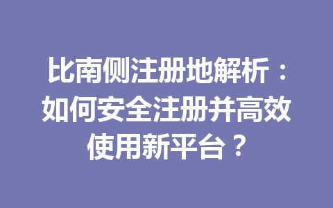 比南侧注册地解析:如何安全注册并高效使用新平台? 一