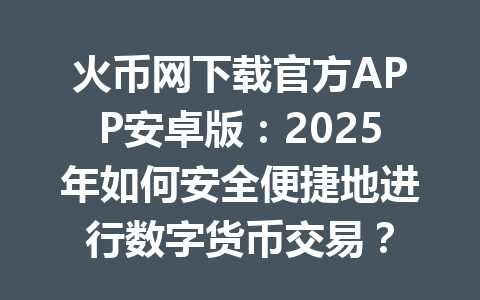 火币网下载官方APP安卓版:2025年如何安全便捷地进行数字货币交易? 一