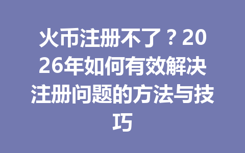 火币注册不了?2026年如何有效解决注册问题的方法与技巧 一