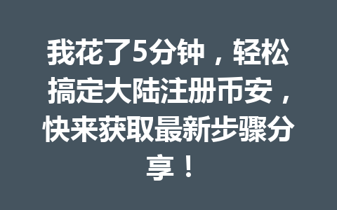我花了5分钟,轻松搞定大陆注册币安,快来获取最新步骤分享! 一
