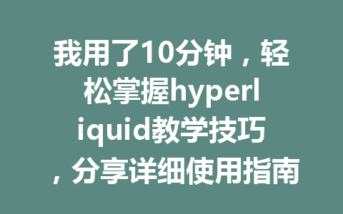 我用了10分钟,轻松掌握hyperliquid教学技巧,分享详细使用指南 一