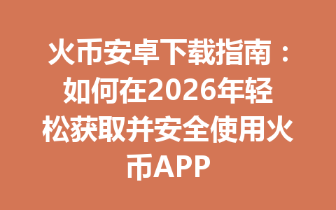 火币安卓下载指南：如何在2026年轻松获取并安全使用火币APP 一