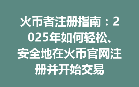 火币者注册指南:2025年如何轻松、安全地在火币官网注册并开始交易 一