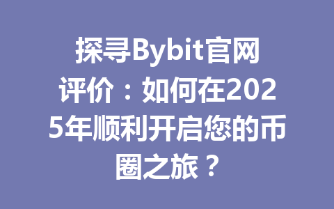 探寻Bybit官网评价:如何在2025年顺利开启您的币圈之旅? 一