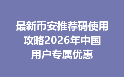 最新币安推荐码使用攻略2026年中国用户专属优惠 一