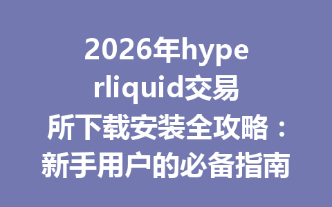 2026年hyperliquid交易所下载安装全攻略:新手用户的必备指南与常见问题解答 一