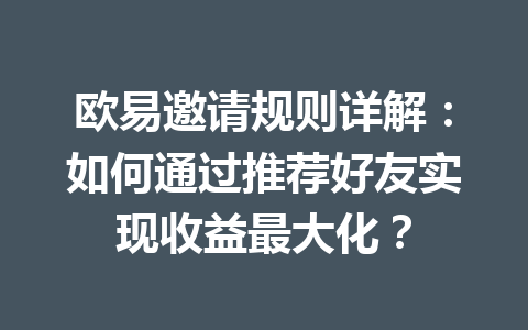 欧易邀请规则详解:如何通过推荐好友实现收益最大化? 一