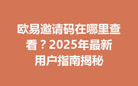 欧易邀请码在哪里查看?2025年最新用户指南揭秘 一
