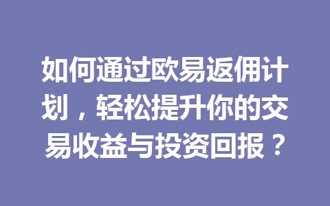 如何通过欧易返佣计划,轻松提升你的交易收益与投资回报? 一
