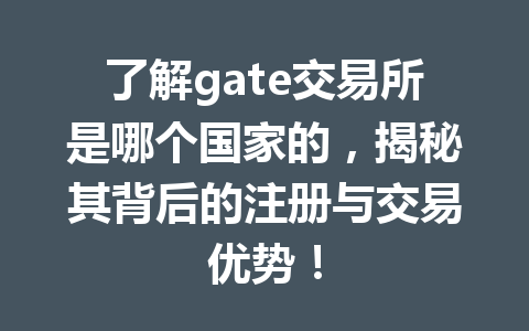 了解gate交易所是哪个国家的,揭秘其背后的注册与交易优势! 一