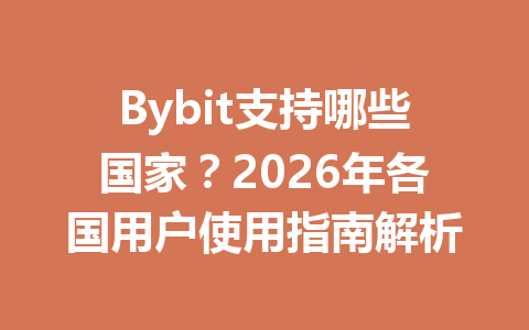Bybit支持哪些国家？2026年各国用户使用指南解析 一