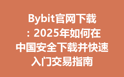 Bybit官网下载:2025年如何在中国安全下载并快速入门交易指南 一
