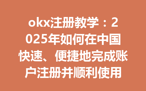 okx注册教学：2025年如何在中国快速、便捷地完成账户注册并顺利使用 一