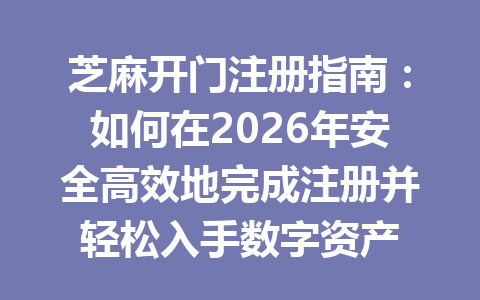 芝麻开门注册指南：如何在2026年安全高效地完成注册并轻松入手数字资产 一
