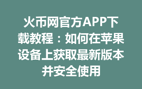 火币网官方APP下载教程:如何在苹果设备上获取最新版本并安全使用 一
