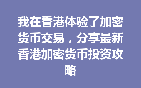 我在香港体验了加密货币交易,分享最新香港加密货币投资攻略 一