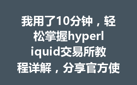 我用了10分钟，轻松掌握hyperliquid交易所教程详解，分享官方使用指南！ 一