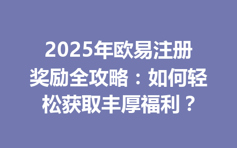 2025年欧易注册奖励全攻略:如何轻松获取丰厚福利? 一