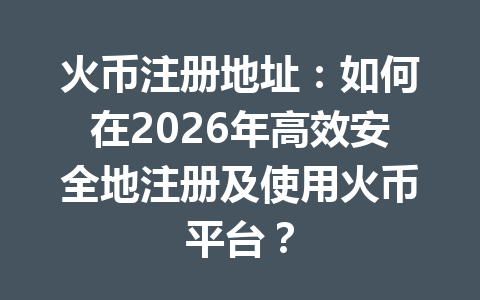 火币注册地址：如何在2026年高效安全地注册及使用火币平台？ 一
