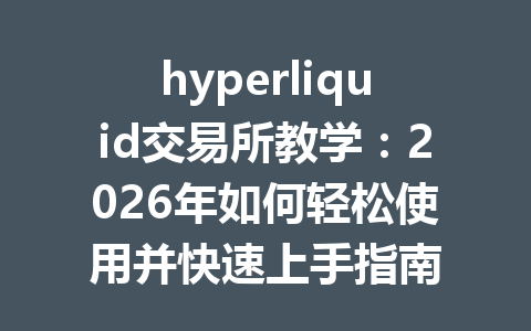hyperliquid交易所教学:2026年如何轻松使用并快速上手指南 一