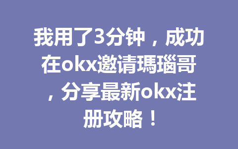 我用了3分钟,成功在okx邀请瑪瑙哥,分享最新okx注册攻略! 一