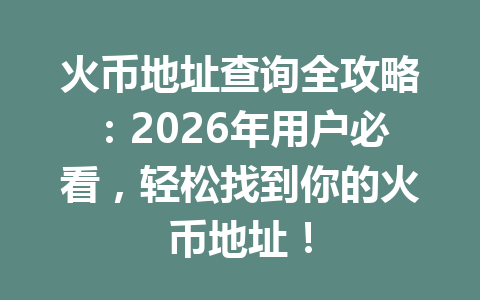 火币地址查询全攻略:2026年用户必看,轻松找到你的火币地址! 一