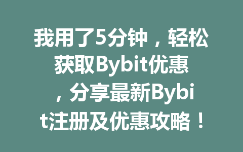 我用了5分钟,轻松获取Bybit优惠,分享最新Bybit注册及优惠攻略! 一