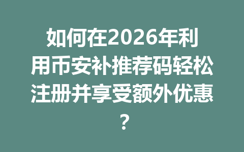 如何在2026年利用币安补推荐码轻松注册并享受额外优惠? 一