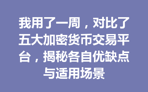 我用了一周,对比了五大加密货币交易平台,揭秘各自优缺点与适用场景 一